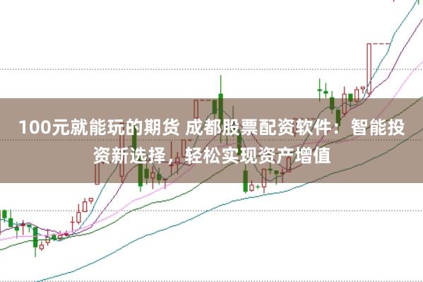 100元就能玩的期货 成都股票配资软件：智能投资新选择，轻松实现资产增值