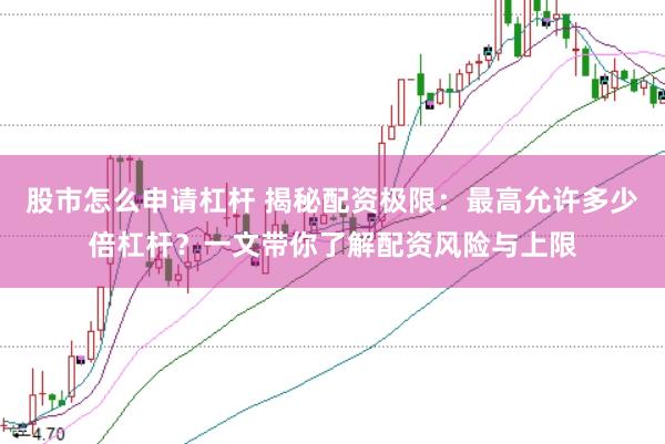 股市怎么申请杠杆 揭秘配资极限：最高允许多少倍杠杆？一文带你了解配资风险与上限
