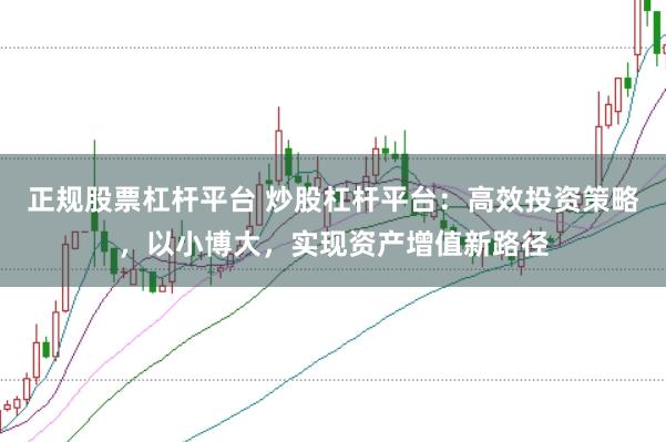正规股票杠杆平台 炒股杠杆平台：高效投资策略，以小博大，实现资产增值新路径