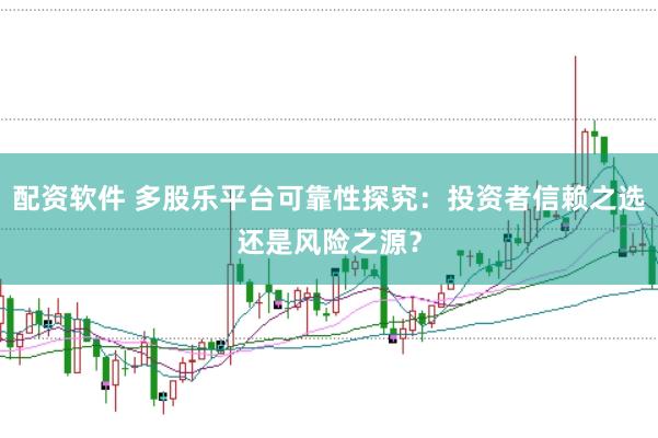 配资软件 多股乐平台可靠性探究：投资者信赖之选还是风险之源？