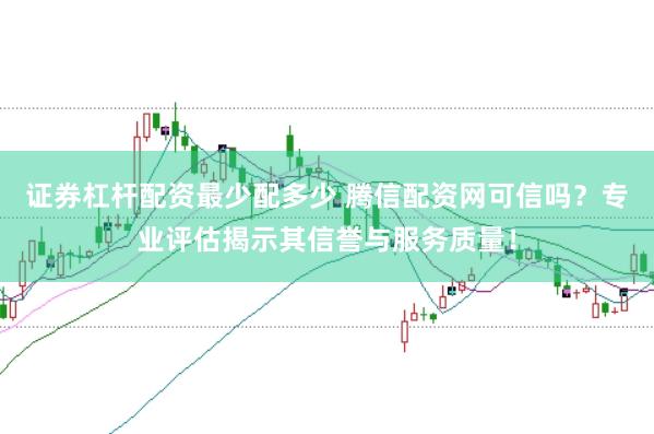 证券杠杆配资最少配多少 腾信配资网可信吗?专业评估揭示其信誉与服务质量!