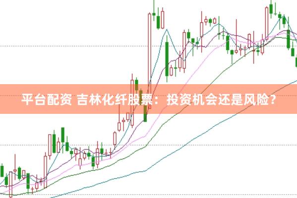 平台配资 吉林化纤股票：投资机会还是风险？