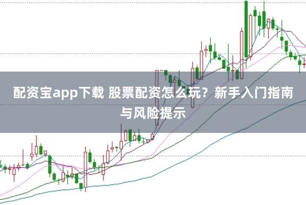 配资宝app下载 股票配资怎么玩？新手入门指南与风险提示