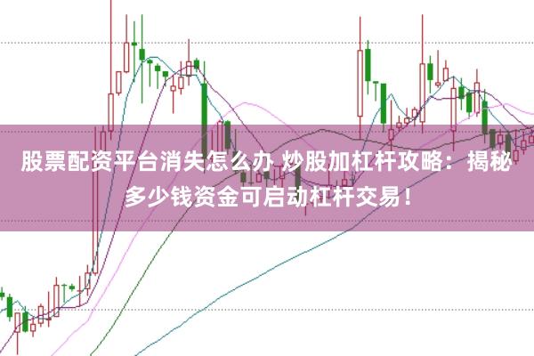股票配资平台消失怎么办 炒股加杠杆攻略:揭秘多少钱资金可启动杠杆交易!
