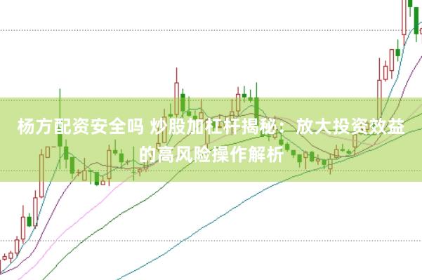 杨方配资安全吗 炒股加杠杆揭秘：放大投资效益的高风险操作解析