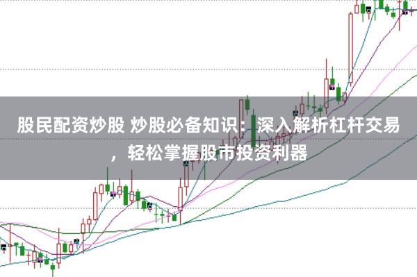 股民配资炒股 炒股必备知识：深入解析杠杆交易，轻松掌握股市投资利器