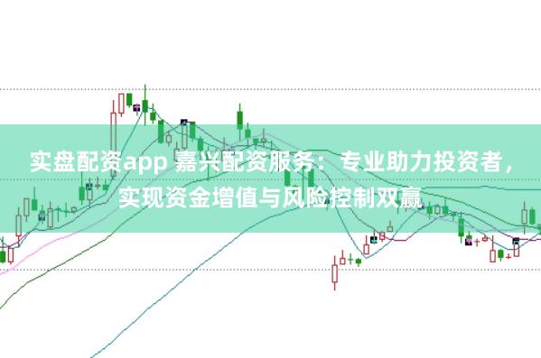 实盘配资app 嘉兴配资服务：专业助力投资者，实现资金增值与风险控制双赢