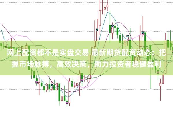 网上配资都不是实盘交易 最新期货配资动态:把握市场脉搏,高效决策,助力投资者稳健盈利