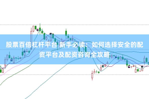 股票百倍杠杆平台 新手必读：如何选择安全的配资平台及配资咨询全攻略