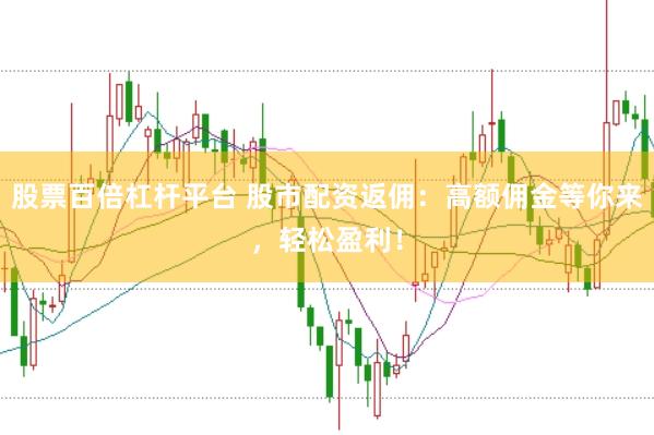 股票百倍杠杆平台 股市配资返佣：高额佣金等你来，轻松盈利！