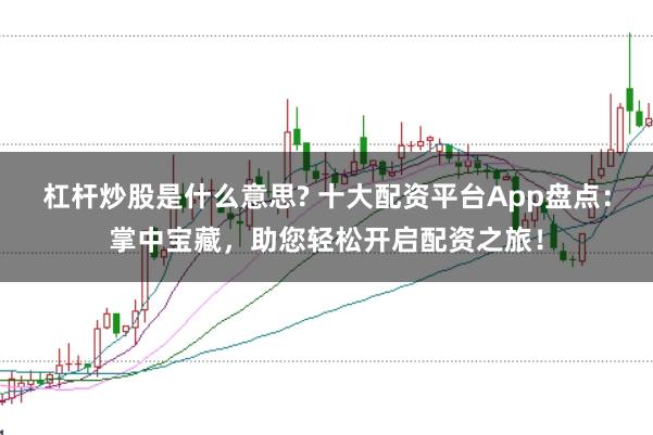 杠杆炒股是什么意思? 十大配资平台App盘点：掌中宝藏，助您轻松开启配资之旅！