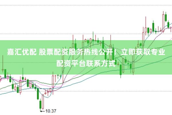 嘉汇优配 股票配资服务热线公开！立即获取专业配资平台联系方式