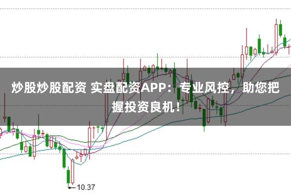 炒股炒股配资 实盘配资APP：专业风控，助您把握投资良机！