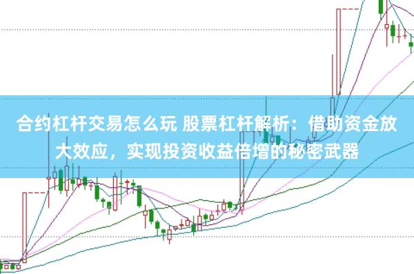 合约杠杆交易怎么玩 股票杠杆解析：借助资金放大效应，实现投资收益倍增的秘密武器