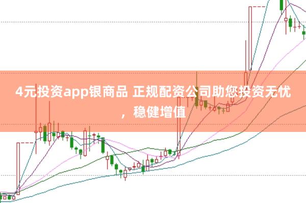 4元投资app银商品 正规配资公司助您投资无忧，稳健增值