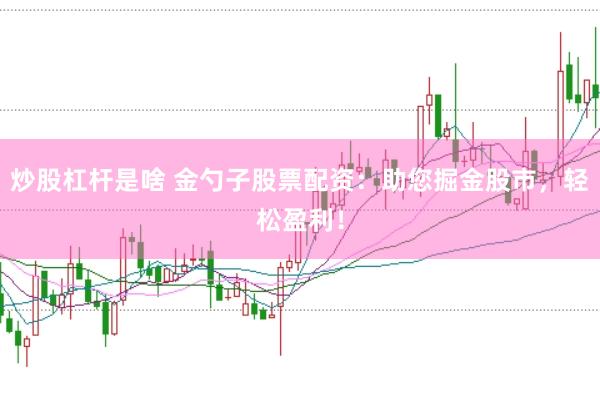 炒股杠杆是啥 金勺子股票配资：助您掘金股市，轻松盈利！