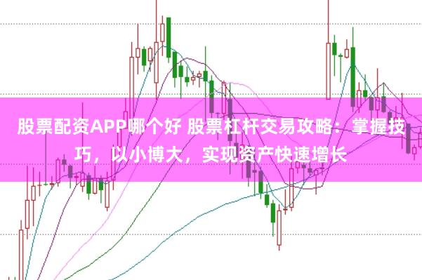 股票配资APP哪个好 股票杠杆交易攻略：掌握技巧，以小博大，实现资产快速增长