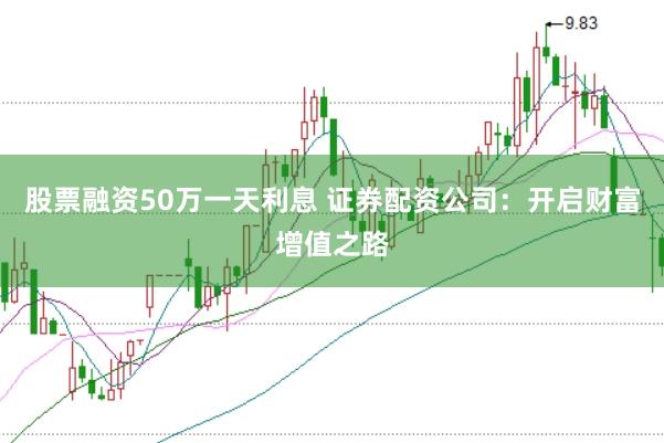 股票融资50万一天利息 证券配资公司：开启财富增值之路