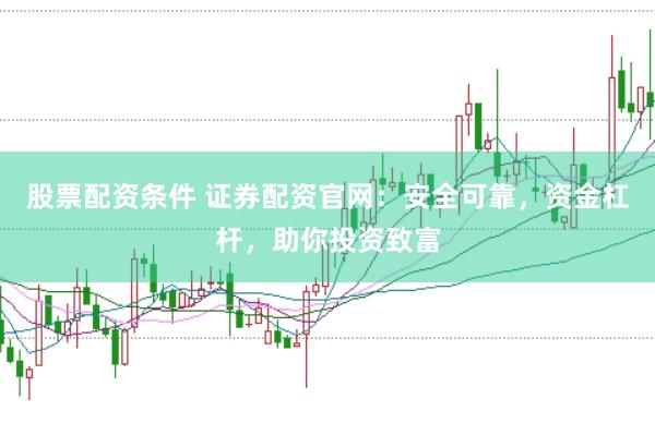 股票配资条件 证券配资官网：安全可靠，资金杠杆，助你投资致富