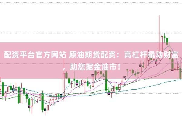 配资平台官方网站 原油期货配资:高杠杆撬动财富,助您掘金油市!