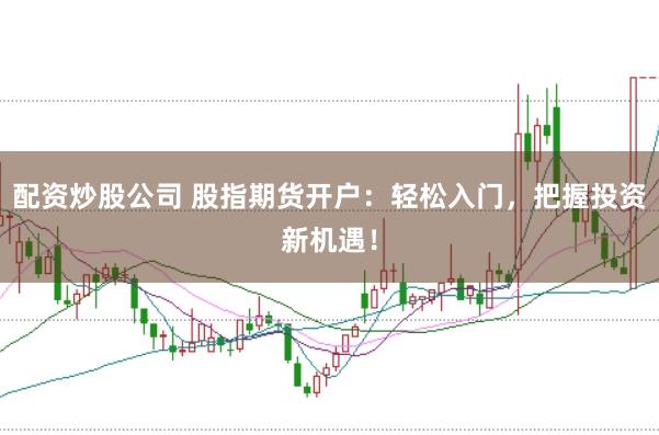 配资炒股公司 股指期货开户：轻松入门，把握投资新机遇！