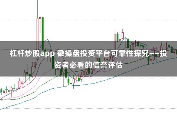 杠杆炒股app 徽操盘投资平台可靠性探究——投资者必看的信誉评估