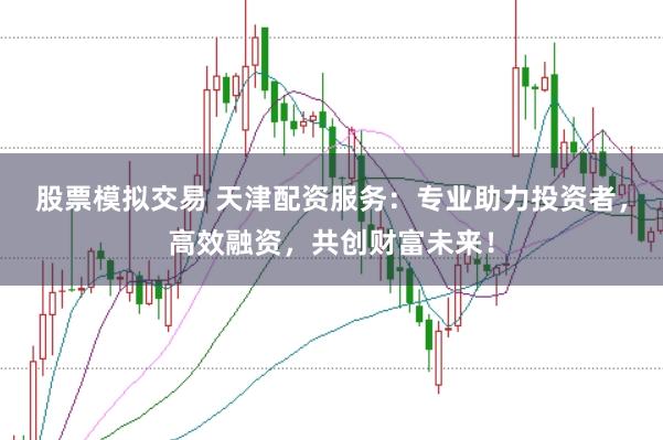 股票模拟交易 天津配资服务：专业助力投资者，高效融资，共创财富未来！