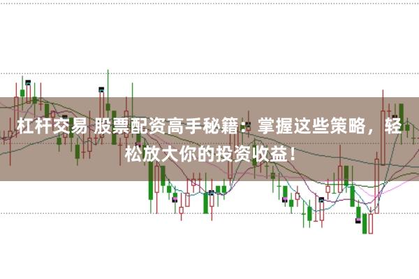 杠杆交易 股票配资高手秘籍：掌握这些策略，轻松放大你的投资收益！