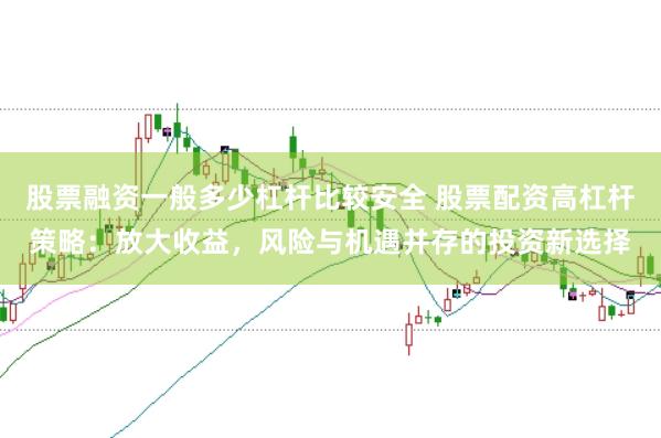 股票融资一般多少杠杆比较安全 股票配资高杠杆策略：放大收益，风险与机遇并存的投资新选择