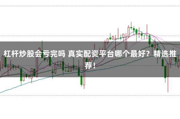 杠杆炒股会亏完吗 真实配资平台哪个最好？精选推荐！
