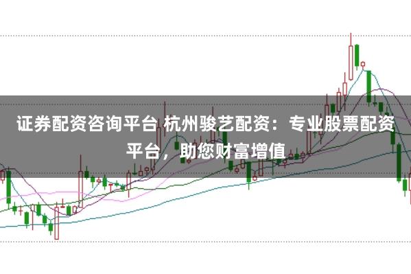 证券配资咨询平台 杭州骏艺配资：专业股票配资平台，助您财富增值