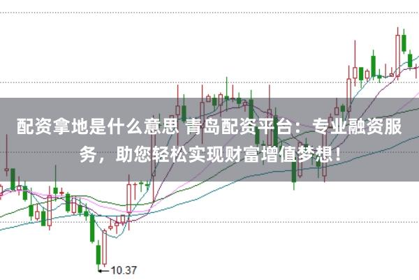 配资拿地是什么意思 青岛配资平台：专业融资服务，助您轻松实现财富增值梦想！