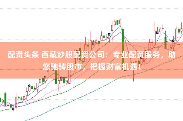 配资头条 西藏炒股配资公司:专业配资服务,助您驰骋股市,把握财富机遇!