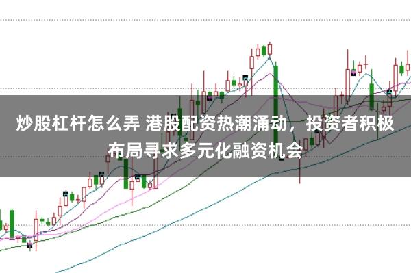 炒股杠杆怎么弄 港股配资热潮涌动,投资者积极布局寻求多元化融资机会