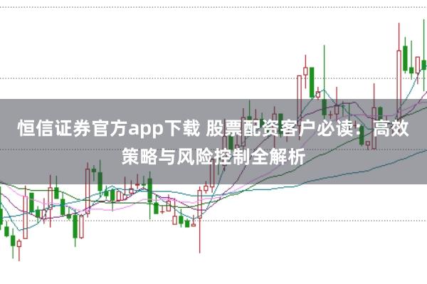 恒信证券官方app下载 股票配资客户必读：高效策略与风险控制全解析