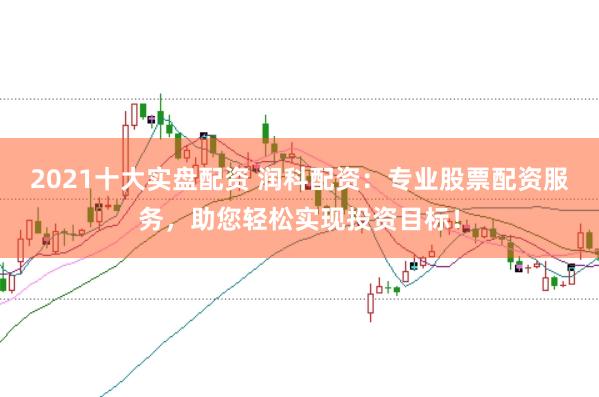 2021十大实盘配资 润科配资：专业股票配资服务，助您轻松实现投资目标！