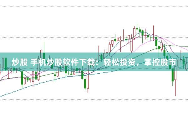 炒股 手机炒股软件下载:轻松投资,掌控股市