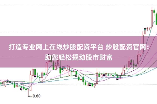 打造专业网上在线炒股配资平台 炒股配资官网：助您轻松撬动股市财富
