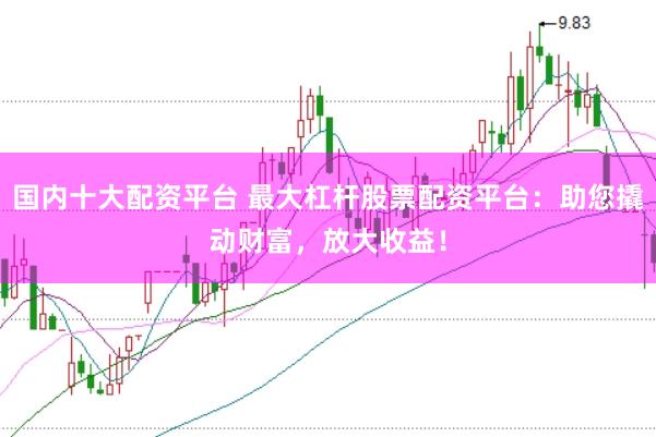 国内十大配资平台 最大杠杆股票配资平台：助您撬动财富，放大收益！
