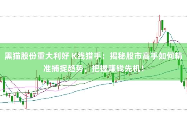黑猫股份重大利好 K线猎手：揭秘股市高手如何精准捕捉趋势，把握赚钱先机！