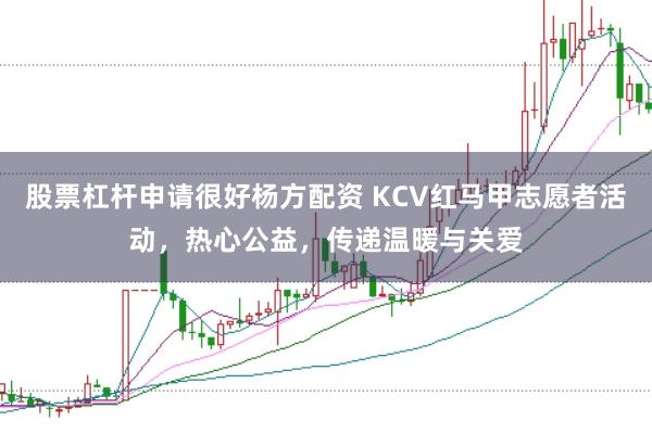 股票杠杆申请很好杨方配资 KCV红马甲志愿者活动，热心公益，传递温暖与关爱