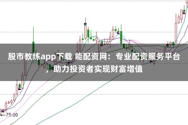 股市教练app下载 能配资网:专业配资服务平台,助力投资者实现财富增值