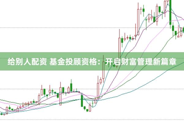 给别人配资 基金投顾资格：开启财富管理新篇章