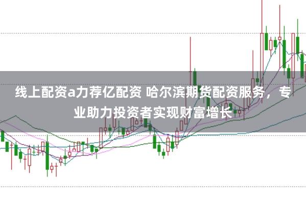 线上配资a力荐亿配资 哈尔滨期货配资服务，专业助力投资者实现财富增长