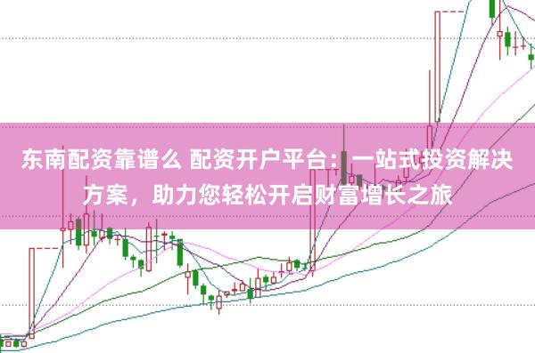 东南配资靠谱么 配资开户平台：一站式投资解决方案，助力您轻松开启财富增长之旅