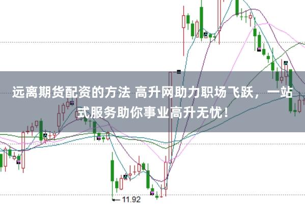 远离期货配资的方法 高升网助力职场飞跃，一站式服务助你事业高升无忧！