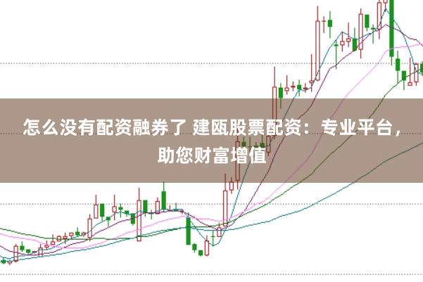 怎么没有配资融券了 建瓯股票配资:专业平台,助您财富增值