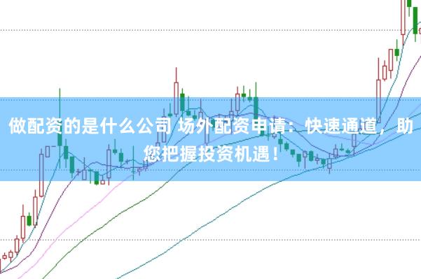 做配资的是什么公司 场外配资申请：快速通道，助您把握投资机遇！
