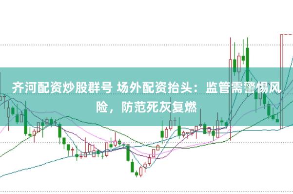 齐河配资炒股群号 场外配资抬头：监管需警惕风险，防范死灰复燃