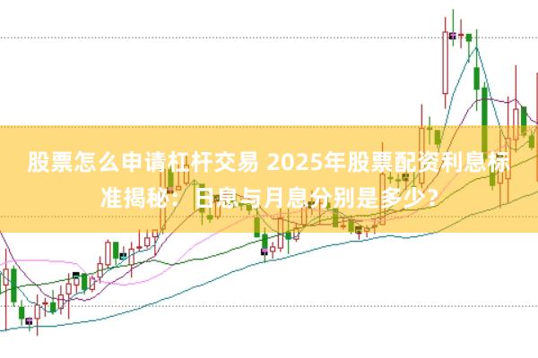 股票怎么申请杠杆交易 2025年股票配资利息标准揭秘：日息与月息分别是多少？